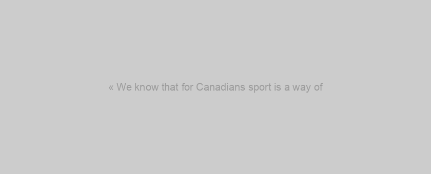 « We know that for Canadians sport is a way of